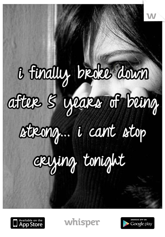 i finally broke down after 5 years of being strong... i cant stop crying tonight 