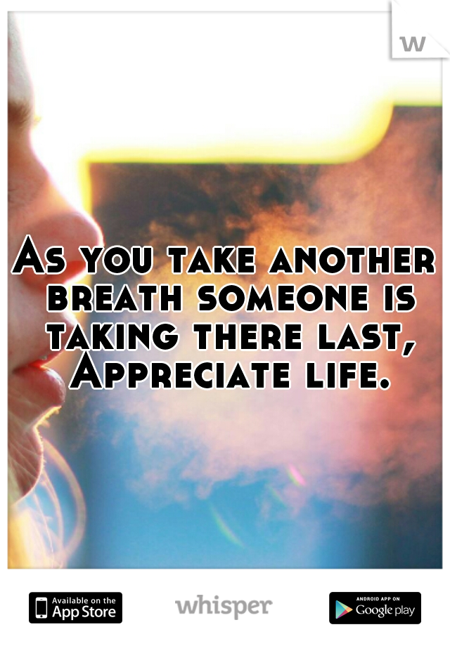 As you take another breath someone is taking there last, Appreciate life.