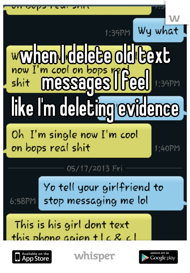 when I delete old text messages I feel 
like I'm deleting evidence