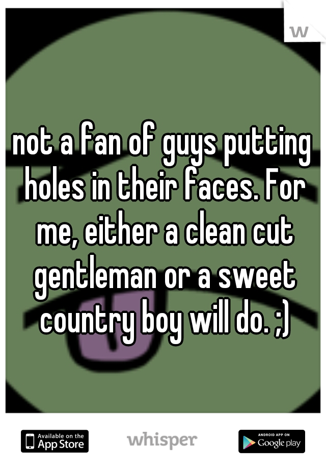 not a fan of guys putting holes in their faces. For me, either a clean cut gentleman or a sweet country boy will do. ;)