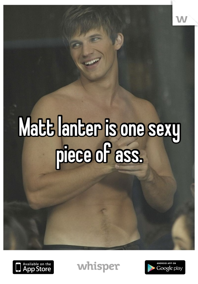 Matt lanter is one sexy piece of ass. 