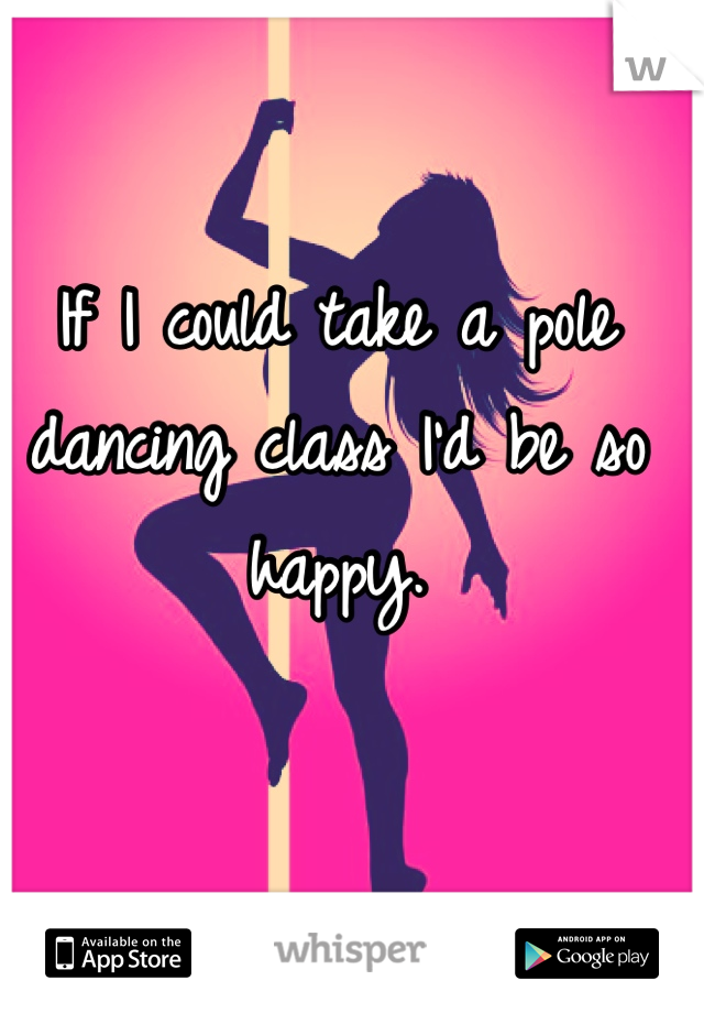 If I could take a pole dancing class I'd be so happy. 
