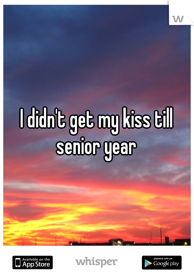 I didn't get my kiss till senior year 