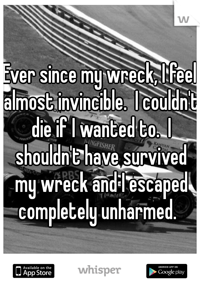 Ever since my wreck, I feel almost invincible.  I couldn't die if I wanted to.  I shouldn't have survived my wreck and I escaped completely unharmed.  
