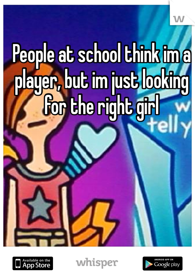 People at school think im a player, but im just looking for the right girl