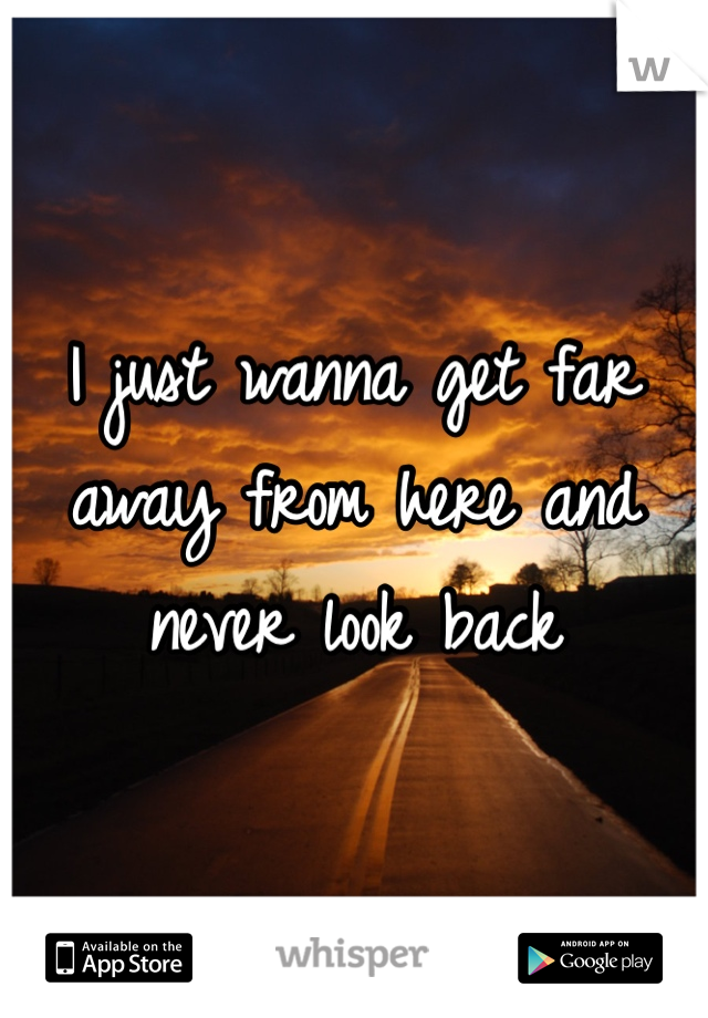 I just wanna get far away from here and never look back