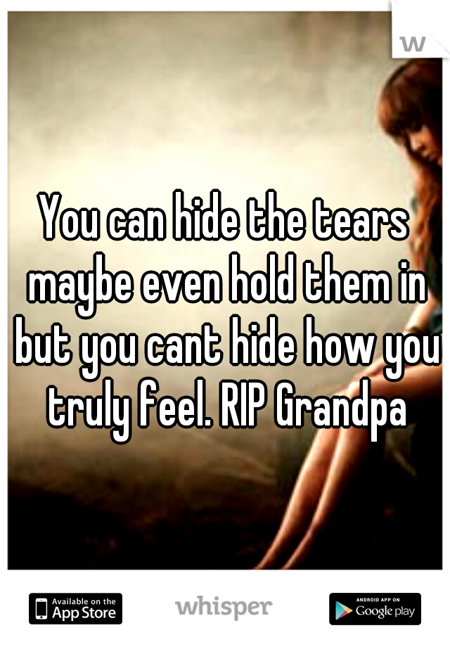 You can hide the tears maybe even hold them in but you cant hide how you truly feel. RIP Grandpa