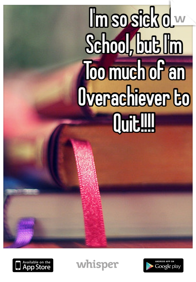 I'm so sick of
School, but I'm 
Too much of an
Overachiever to 
Quit!!!!