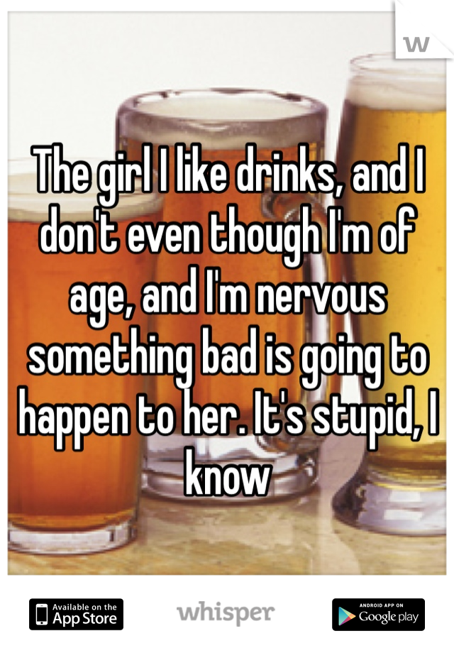 The girl I like drinks, and I don't even though I'm of age, and I'm nervous something bad is going to happen to her. It's stupid, I know  
