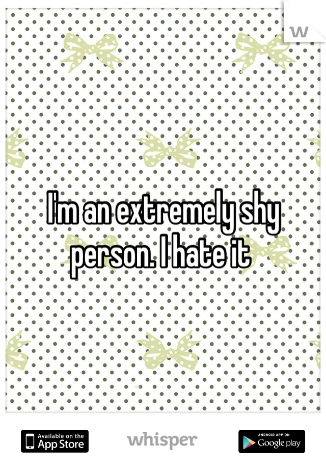 I'm an extremely shy person. I hate it 