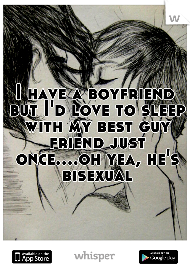 I have a boyfriend but I'd love to sleep with my best guy friend just once....oh yea, he's bisexual