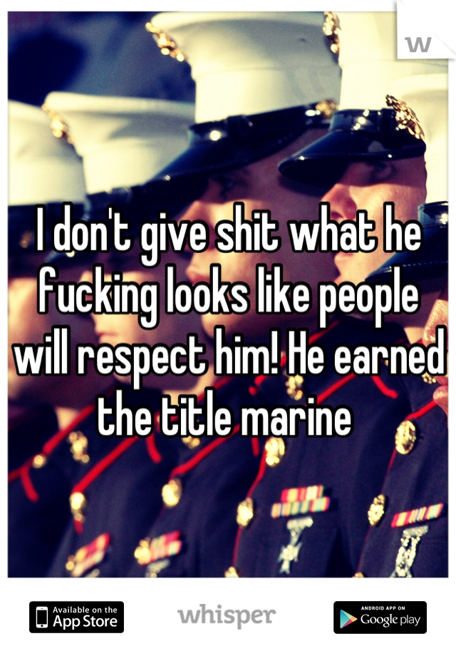 I don't give shit what he fucking looks like people will respect him! He earned the title marine 