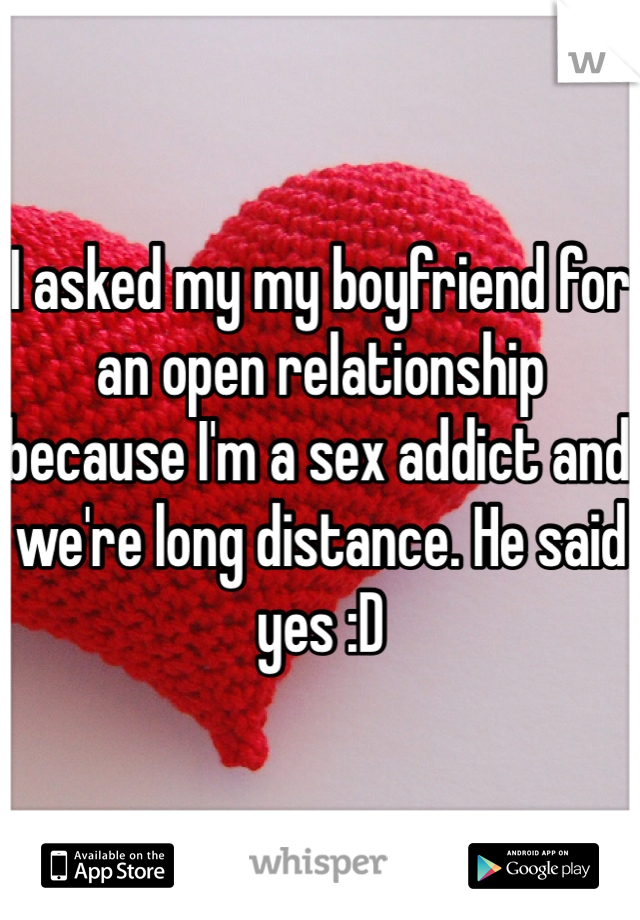 I asked my my boyfriend for an open relationship because I'm a sex addict and we're long distance. He said yes :D