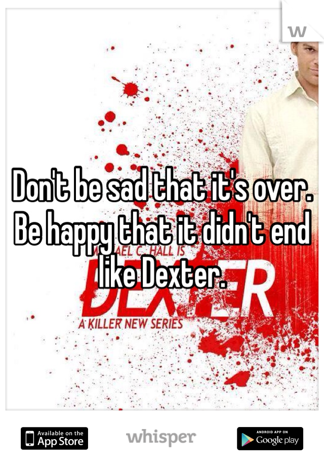 Don't be sad that it's over. Be happy that it didn't end like Dexter. 