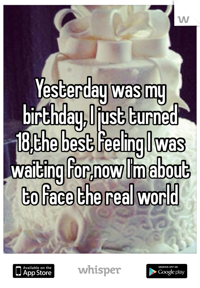 Yesterday was my birthday, I just turned 18,the best feeling I was waiting for,now I'm about to face the real world 