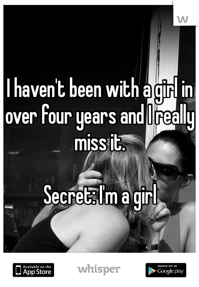 I haven't been with a girl in over four years and I really miss it. 

Secret: I'm a girl