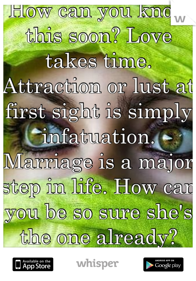 How can you know this soon? Love takes time. Attraction or lust at first sight is simply infatuation. Marriage is a major step in life. How can you be so sure she's the one already? Just wondering...