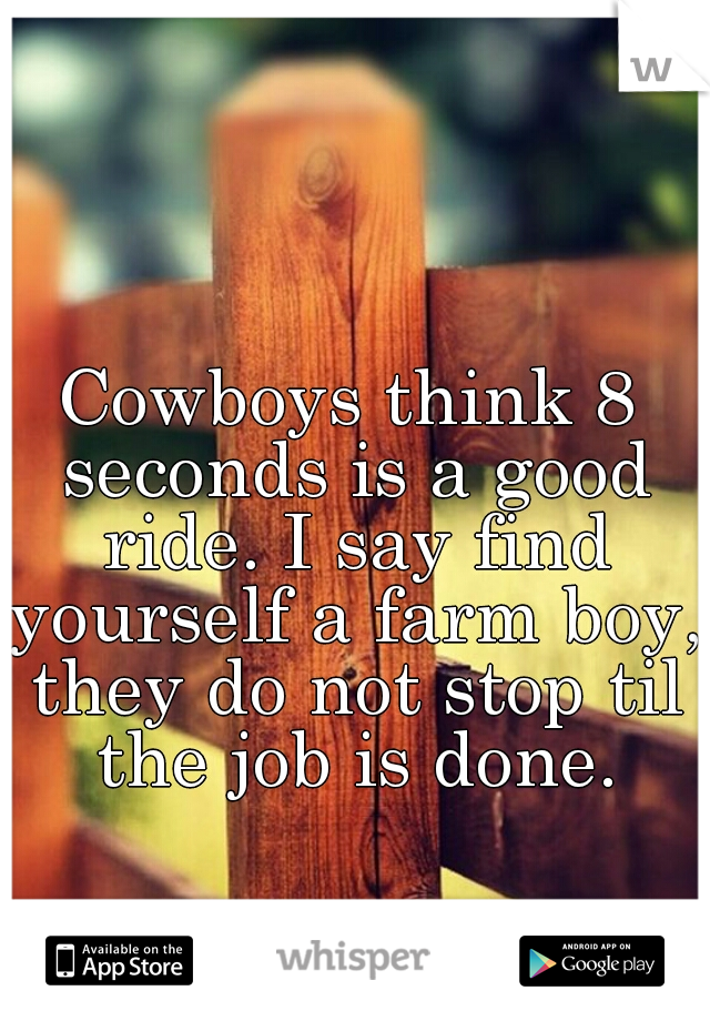 Cowboys think 8 seconds is a good ride. I say find yourself a farm boy, they do not stop til the job is done.