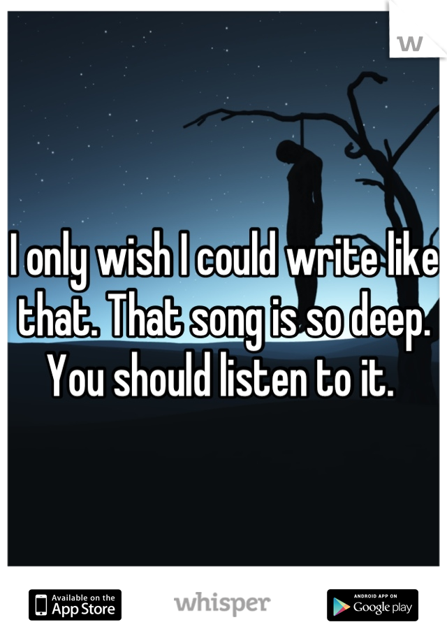 I only wish I could write like that. That song is so deep. You should listen to it. 