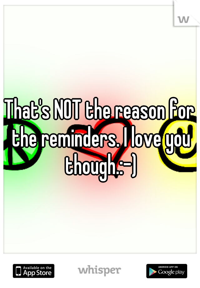 That's NOT the reason for the reminders. I love you though.:-)