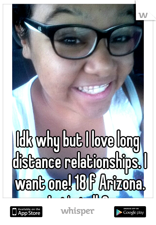 Idk why but I love long distance relationships. I want one! 18 f Arizona. Let's talk? 