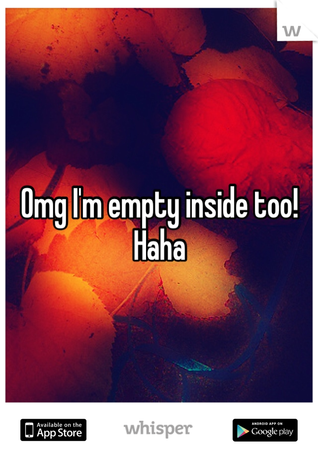 Omg I'm empty inside too! Haha