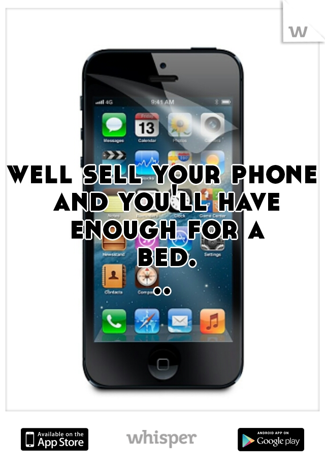 well sell your phone and you'll have enough for a bed...