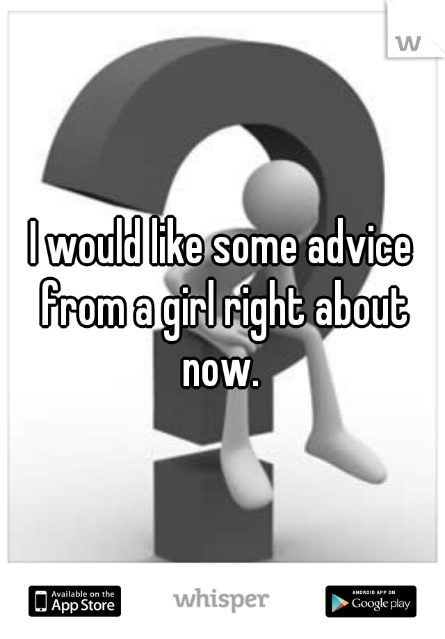 I would like some advice from a girl right about now. 