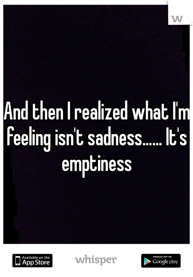 And then I realized what I'm feeling isn't sadness...... It's emptiness 