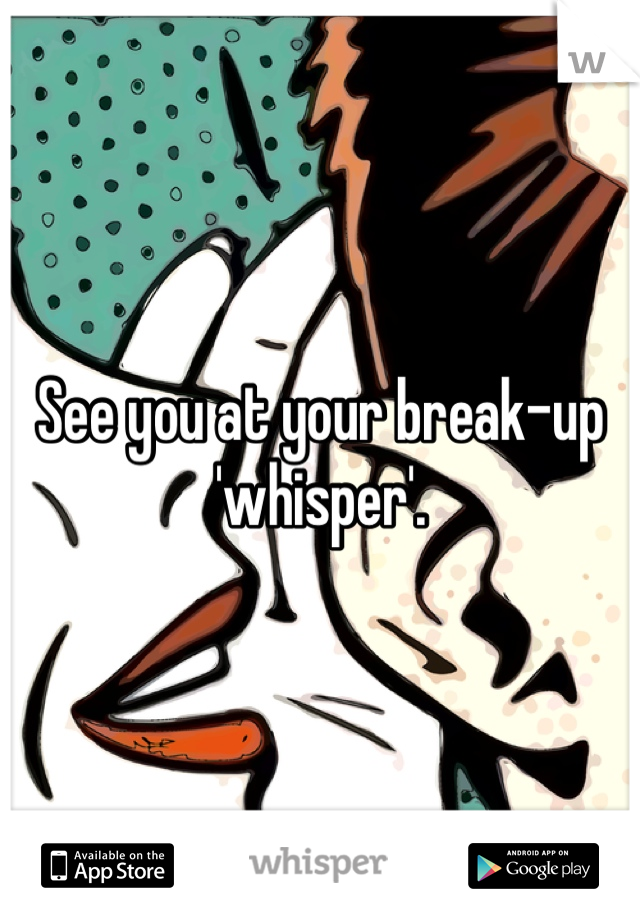 See you at your break-up 'whisper'. 