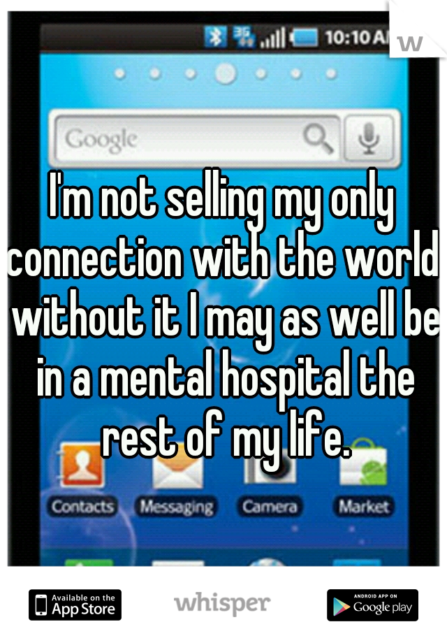 I'm not selling my only connection with the world. without it I may as well be in a mental hospital the rest of my life.