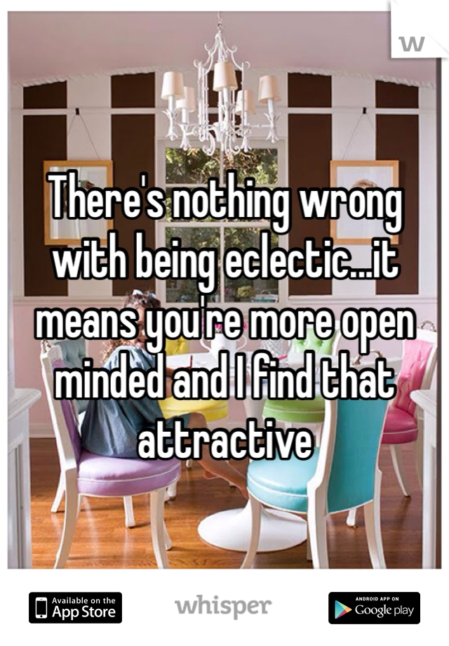 There's nothing wrong with being eclectic...it means you're more open minded and I find that attractive