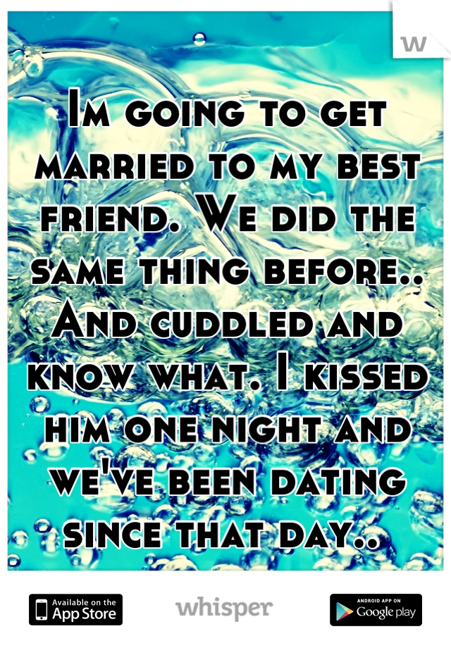Im going to get married to my best friend. We did the same thing before.. And cuddled and know what. I kissed him one night and we've been dating since that day.. 