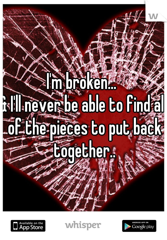 I'm broken... 
& I'll never be able to find all of the pieces to put back together..
