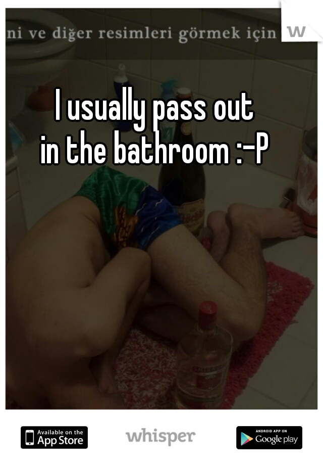 I usually pass out
in the bathroom :-P