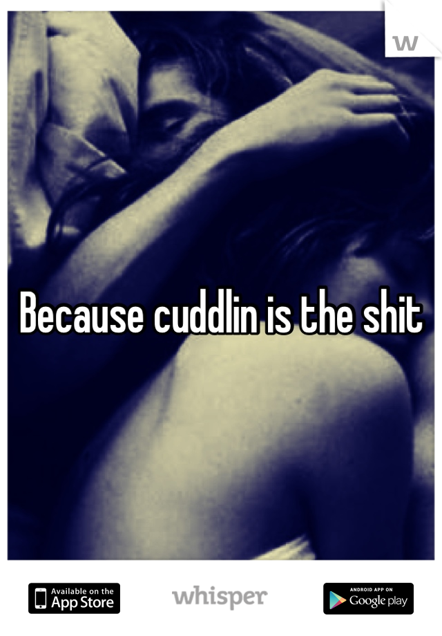 Because cuddlin is the shit