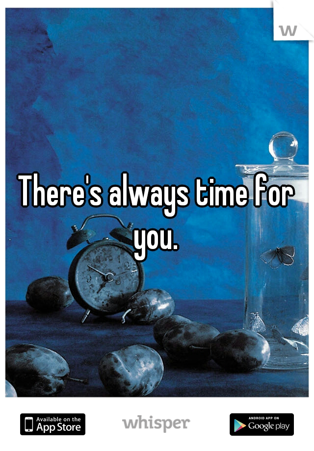 There's always time for you. 
