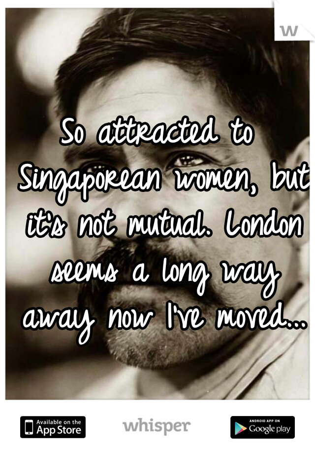 So attracted to Singaporean women, but it's not mutual. London seems a long way away now I've moved...