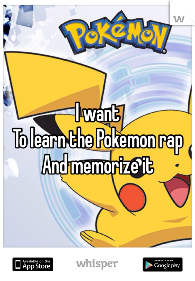 I want 
To learn the Pokemon rap
And memorize it
