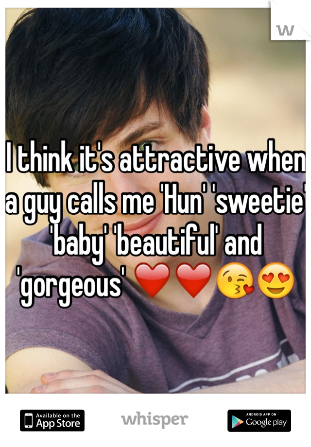 I think it's attractive when a guy calls me 'Hun' 'sweetie' 'baby' 'beautiful' and 'gorgeous' ❤️❤️😘😍