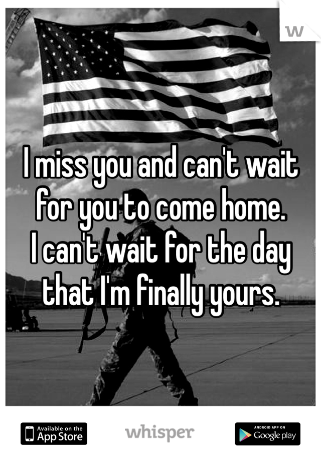 I miss you and can't wait for you to come home. 
I can't wait for the day that I'm finally yours.