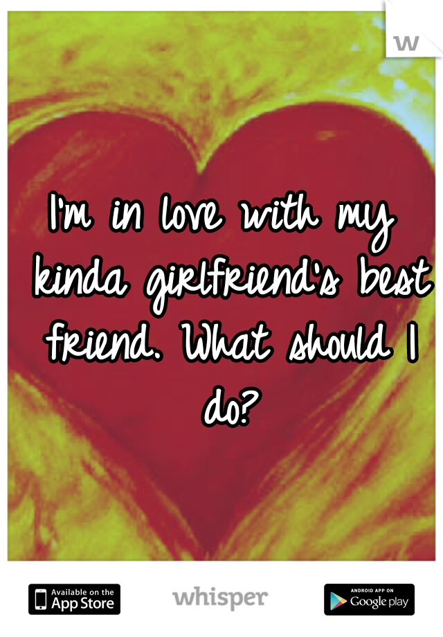 I'm in love with my kinda girlfriend's best friend. What should I do?