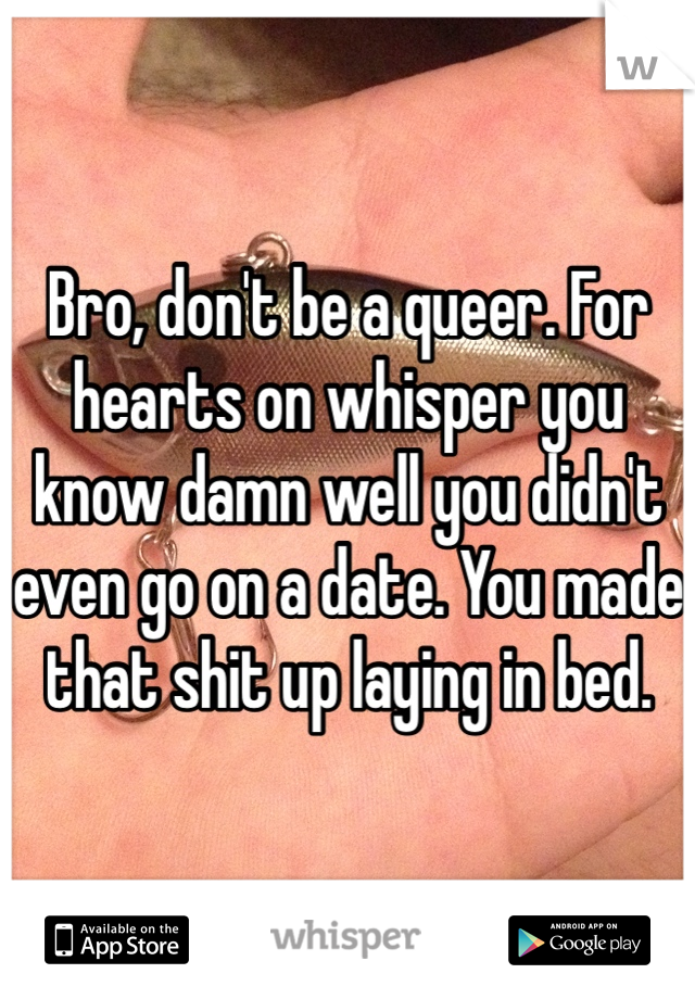 Bro, don't be a queer. For hearts on whisper you know damn well you didn't even go on a date. You made that shit up laying in bed. 