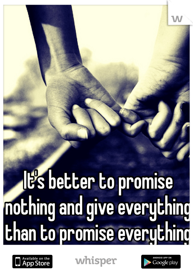 It's better to promise nothing and give everything than to promise everything and give nothing.