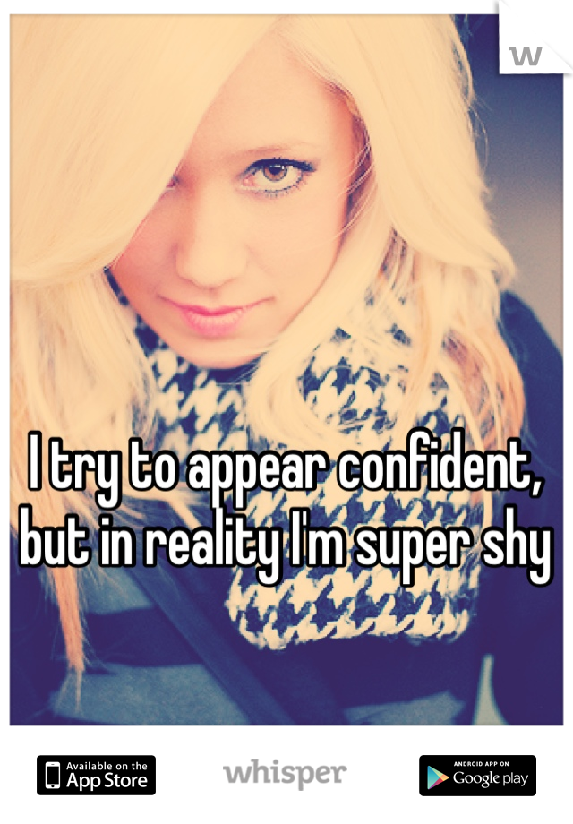 I try to appear confident, but in reality I'm super shy