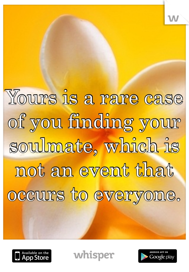 Yours is a rare case of you finding your soulmate, which is not an event that occurs to everyone. 