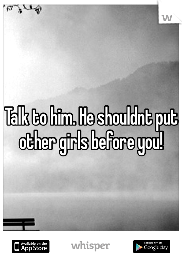 Talk to him. He shouldnt put other girls before you! 