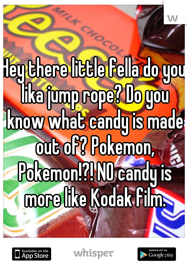 Hey there little fella do you lika jump rope? Do you know what candy is made out of? Pokemon, Pokemon!?! NO candy is more like Kodak film.
