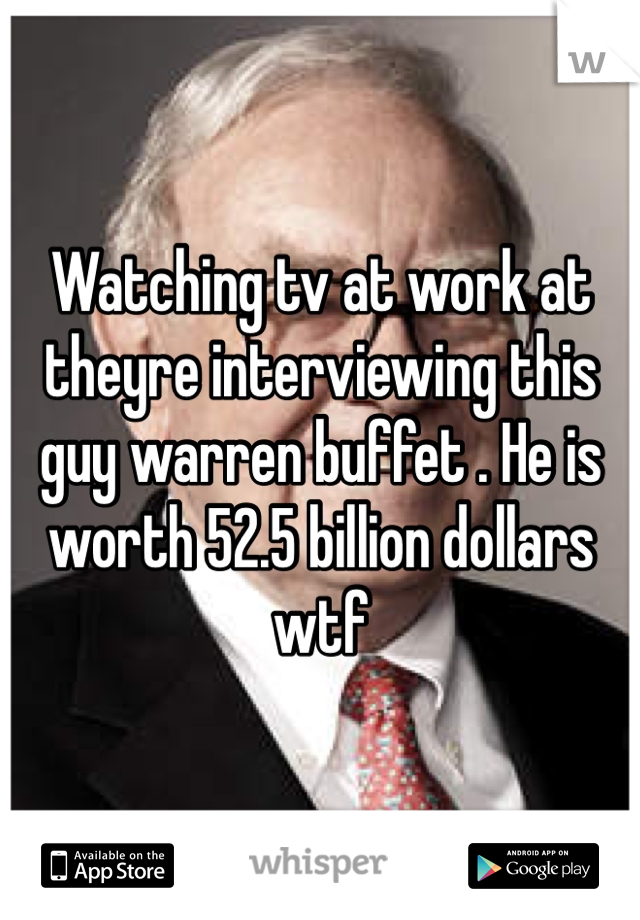 Watching tv at work at theyre interviewing this guy warren buffet . He is worth 52.5 billion dollars wtf 