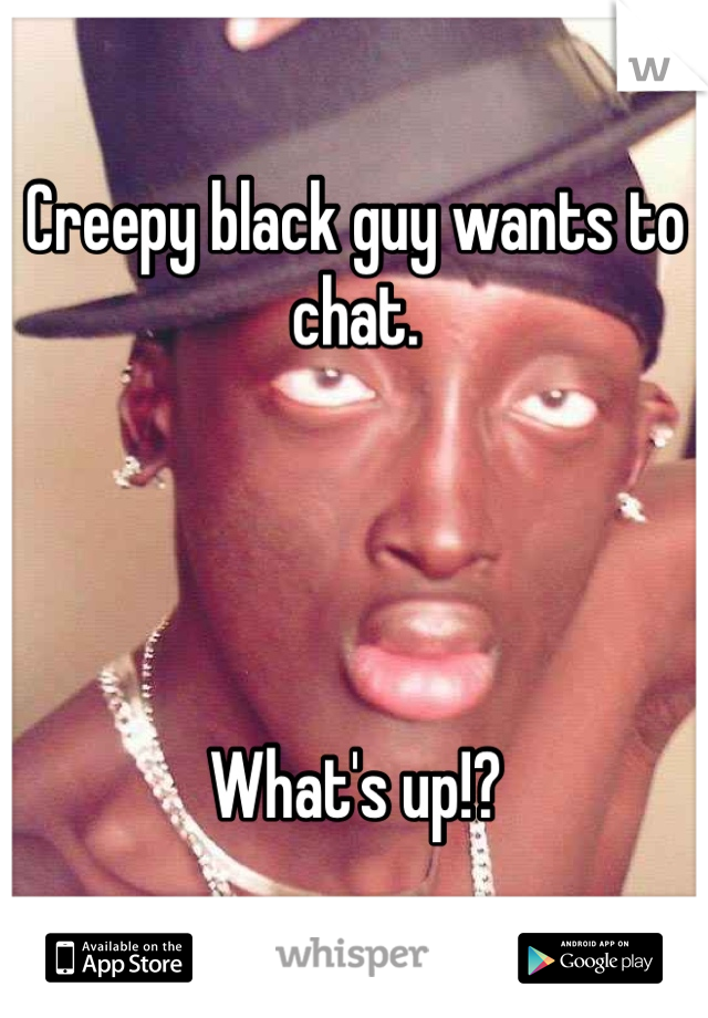 Creepy black guy wants to chat.




What's up!?
